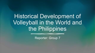 Historical Development of
Volleyball in the World and
the Philippines
Reporter: Group 7
 