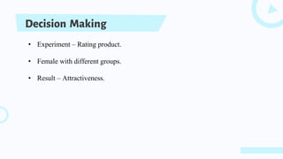 Decision Making
• Experiment – Rating product.
• Female with different groups.
• Result – Attractiveness.
 