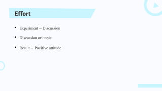 Effort
• Experiment – Discussion
• Discussion on topic
• Result – Positive attitude
 