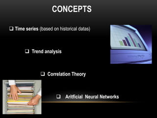 CONCEPTS

 Time series (based on historical datas)



        Trend analysis



                Correlation Theory



                        Aritficial Neural Networks
 