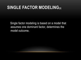 SINGLE FACTOR MODELING [2]


 Single factor modeling is based on a model that
 assumes one dominant factor, determines the
 model outcome.
 