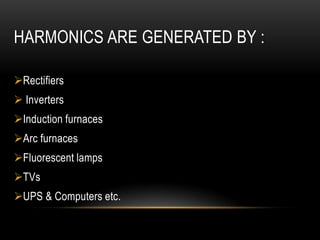 HARMONICS ARE GENERATED BY :

Rectifiers
 Inverters
Induction furnaces
Arc furnaces
Fluorescent lamps
TVs
UPS & Computers etc.
 