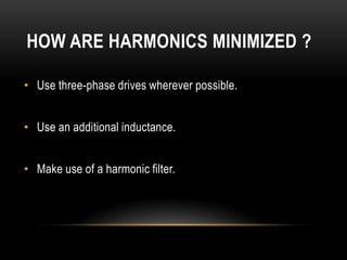 HOW ARE HARMONICS MINIMIZED ?

• Use three-phase drives wherever possible.


• Use an additional inductance.


• Make use of a harmonic filter.
 