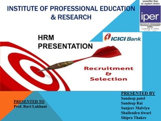 INSTITUTE OF PROFESSIONAL EDUCATION
             & RESEARCH

              HRM
              PRESENTATION




                               PRESENTED BY
                               Sandeep patel
 PRESENTED TO                  Sandeep Rai
 Prof. Ravi Lakhani            Sanjeev Malviya
                               Shailendra tiwari
                               Shipra Thakre
 