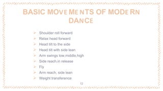  Shoulder roll forward
 Relax head forward
 Head tilt to the side
 Head tilt with side lean
 Arm swings low,middle,high
 Side reach,in release
 Fly
 Arm reach, side lean
 Weight transference
BASIC MOVE ME NTS OF MODE RN
DANCE
12
 