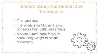  Then and Now
 The syllabus for Modern Dance
originates from ballet movements.
 Modern Dance more focus on
actual body weight to create
movement.
Modern Dance Instruction and
Techniques
35
 