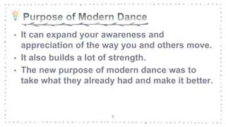 • It can expand your awareness and
appreciation of the way you and others move.
• It also builds a lot of strength.
• The new purpose of modern dance was to
take what they already had and make it better.
5
 