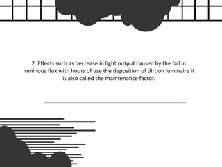 2. Effects such as decrease in light output caused by the fall in
luminous flux with hours of use the deposition of dirt on luminaire it
is also called the maintenance factor.
 