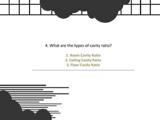 4. What are the types of cavity ratio?
1. Room Cavity Ratio
2. Ceiling Cavity Ratio
3. Floor Cavity Ratio
 