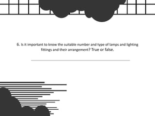 6. Is it important to know the suitable number and type of lamps and lighting
fittings and their arrangement? True or false.
 