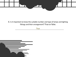 6. Is it important to know the suitable number and type of lamps and lighting
fittings and their arrangement? True or false.
True
 
