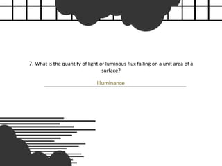 7. What is the quantity of light or luminous flux falling on a unit area of a
surface?
Illuminance
 