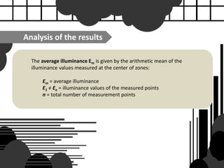 The average illuminance Em is given by the arithmetic mean of the
illuminance values ​​measured at the center of zones:
Em = average illuminance
E1 ÷ En = illuminance values ​​of the measured points
n = total number of measurement points
Analysis of the results
 