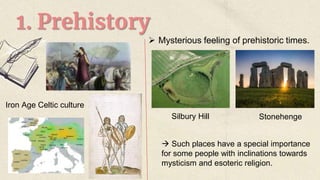 1. Prehistory
Iron Age Celtic culture
 Mysterious feeling of prehistoric times.
Silbury Hill Stonehenge
 Such places have a special importance
for some people with inclinations towards
mysticism and esoteric religion.
 