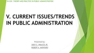 V. CURRENT ISSUES/TRENDS
IN PUBLIC ADMINISTRATION
Presented by:
ANDY C. PABLICO JR.
ROBERT A. MONTAÑO
PA 204: THEORY AND PRACTICE IN PUBLIC ADMINISTRATION
 