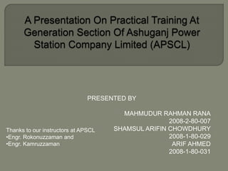 PRESENTED BY
MAHMUDUR RAHMAN RANA
2008-2-80-007
SHAMSUL ARIFIN CHOWDHURY
2008-1-80-029
ARIF AHMED
2008-1-80-031
Thanks to our instructors at APSCL
•Engr. Rokonuzzaman and
•Engr. Kamruzzaman
 