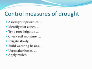 Control measures of drought
 Assess your priorities. ...
 Identify root zones. ...
 Try a root irrigator. ...
 Check soil moisture. ...
 Irrigate slowly. ...
 Build watering basins. ...
 Use soaker hoses. ...
 Apply mulch.
 