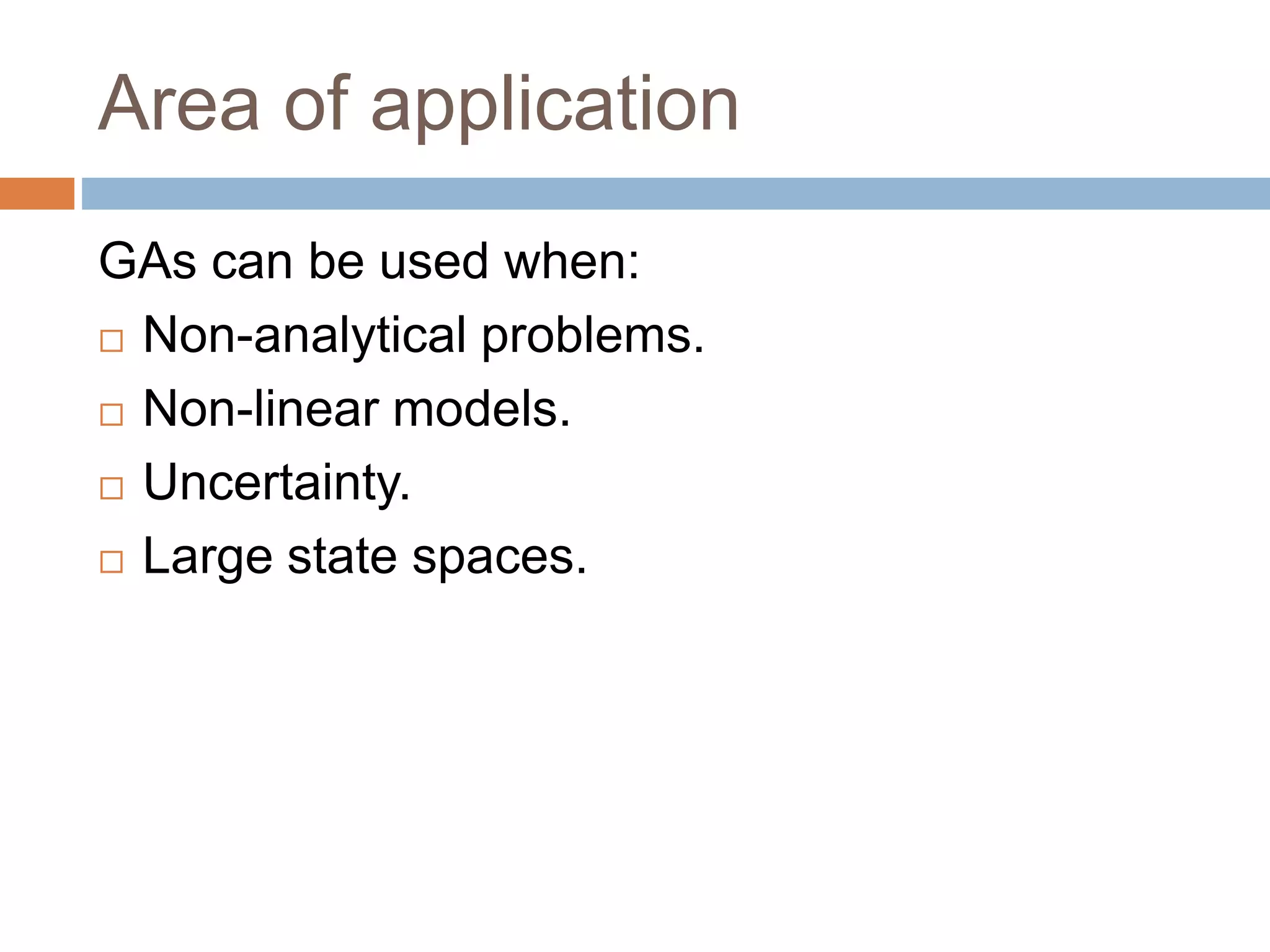 Area of application
GAs can be used when:
 Non-analytical problems.
 Non-linear models.
 Uncertainty.
 Large state spaces.
 