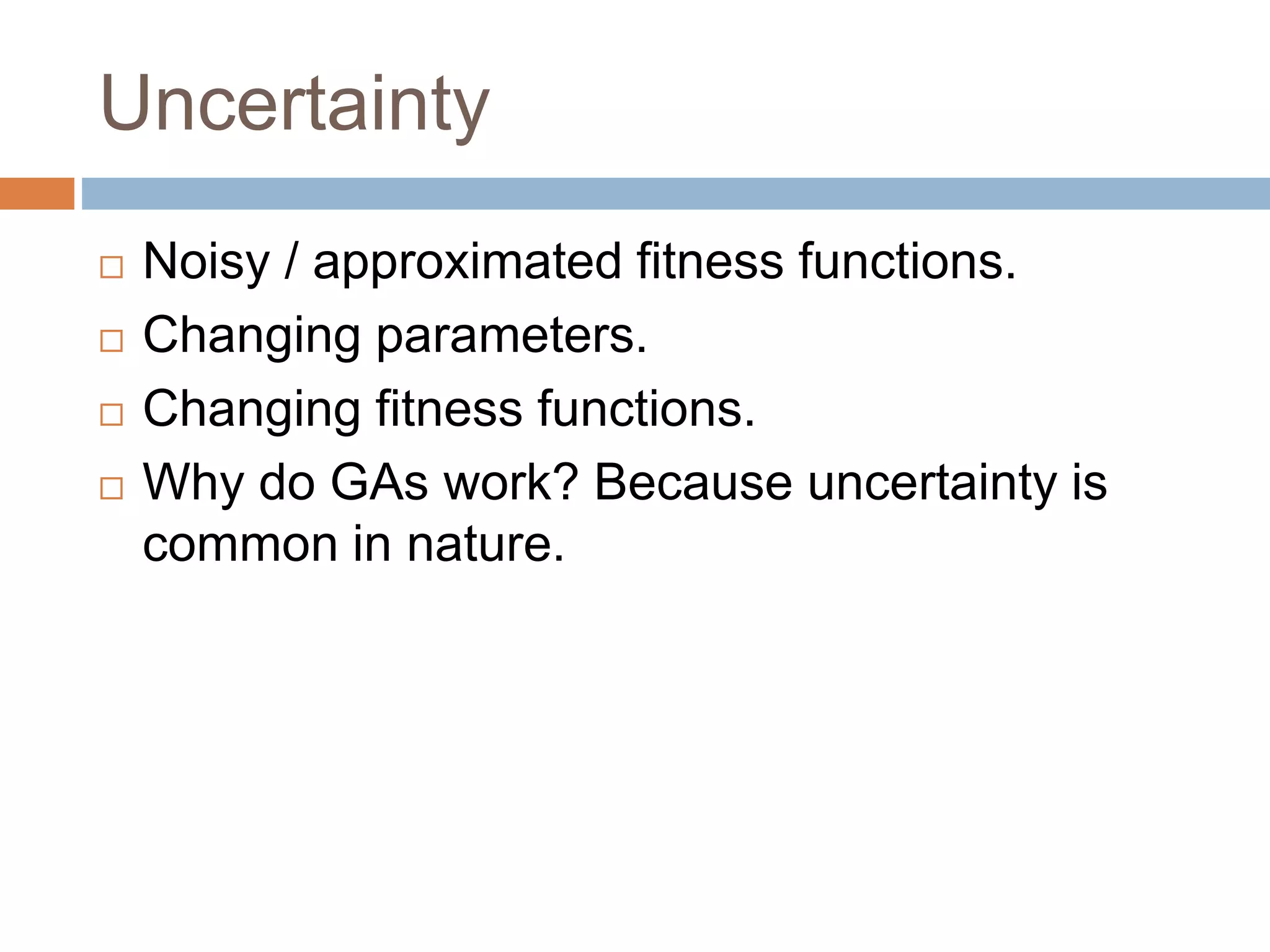 Uncertainty
 Noisy / approximated fitness functions.
 Changing parameters.
 Changing fitness functions.
 Why do GAs work? Because uncertainty is
common in nature.
 