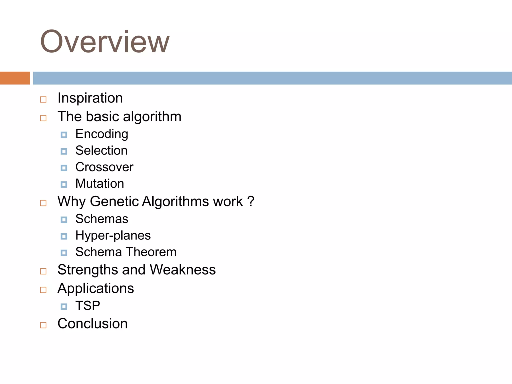 Overview
 Inspiration
 The basic algorithm
 Encoding
 Selection
 Crossover
 Mutation
 Why Genetic Algorithms work ?
 Schemas
 Hyper-planes
 Schema Theorem
 Strengths and Weakness
 Applications
 TSP
 Conclusion
 