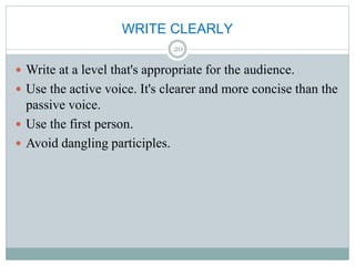 WRITE CLEARLY
 Write at a level that's appropriate for the audience.
 Use the active voice. It's clearer and more concise than the
passive voice.
 Use the first person.
 Avoid dangling participles.
20
 