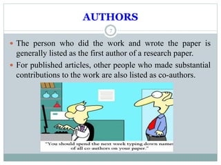 AUTHORS
7
 The person who did the work and wrote the paper is
generally listed as the first author of a research paper.
 For published articles, other people who made substantial
contributions to the work are also listed as co-authors.
 