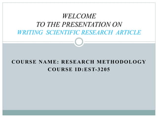 COURSE NAME: RESEARCH METHODOLOGY
COURSE ID:EST-3205
WELCOME
TO THE PRESENTATION ON
WRITING SCIENTIFIC RESEARCH ARTICLE
 