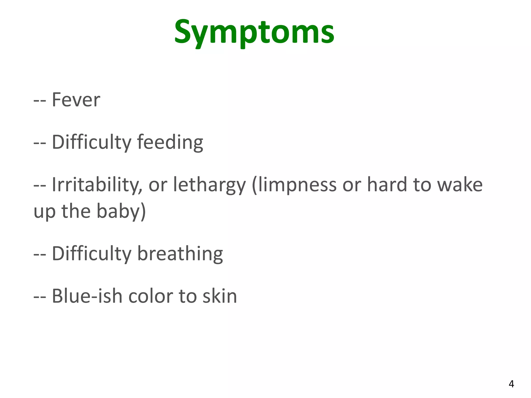 4
Symptoms
-- Fever
-- Difficulty feeding
-- Irritability, or lethargy (limpness or hard to wake
up the baby)
-- Difficulty breathing
-- Blue-ish color to skin
 