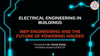 ELECTRICAL ENGINEERING IN
BUILDINGS
MEP ENGINEERING AND THE
FUTURE OF POWERING HOUSES
Presented to Ar. Ashok Sainju
And fellow students of BCE-I/II
1
 