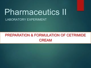 Pharmaceutics II
LABORATORY EXPERIMENT
PREPARATION & FORMULATION OF CETRIMIDE
CREAM
 