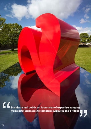 Stainless steel public art is our area of expertise, ranging
from spiral staircases to complex sculptures and bridges
26
 