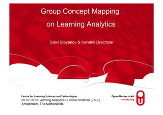 Group Concept Mapping
on Learning Analytics
Slavi Stoyanov & Hendrik Drachsler

05.07.2013 Learning Analytics Summer Institute (LASI)
Amsterdam, The Netherlands

 