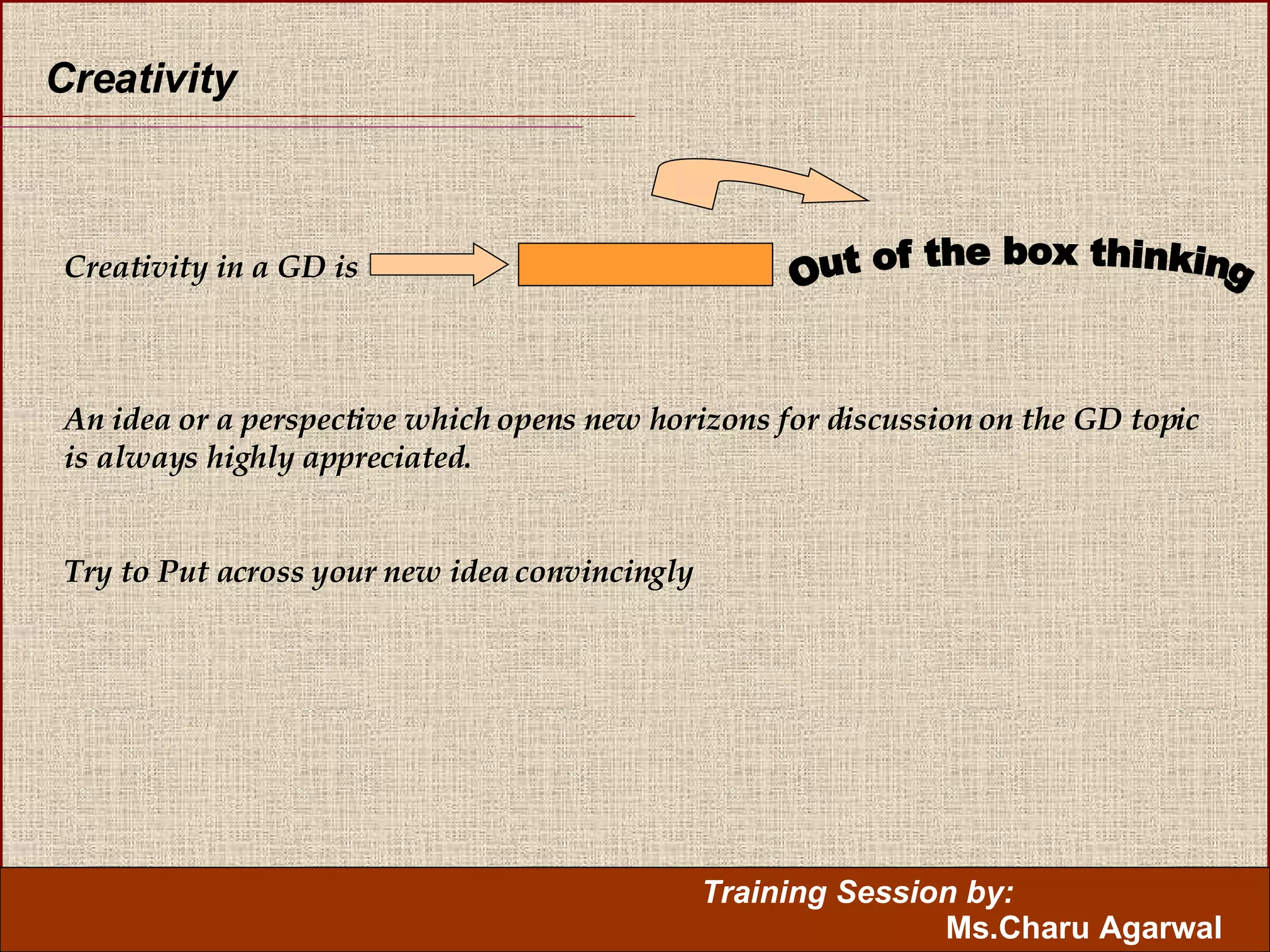Creativity Creativity in a GD is An idea or a perspective which opens new horizons for discussion on the GD topic is always highly appreciated.  Try to Put across your new idea convincingly Out of the box thinking 