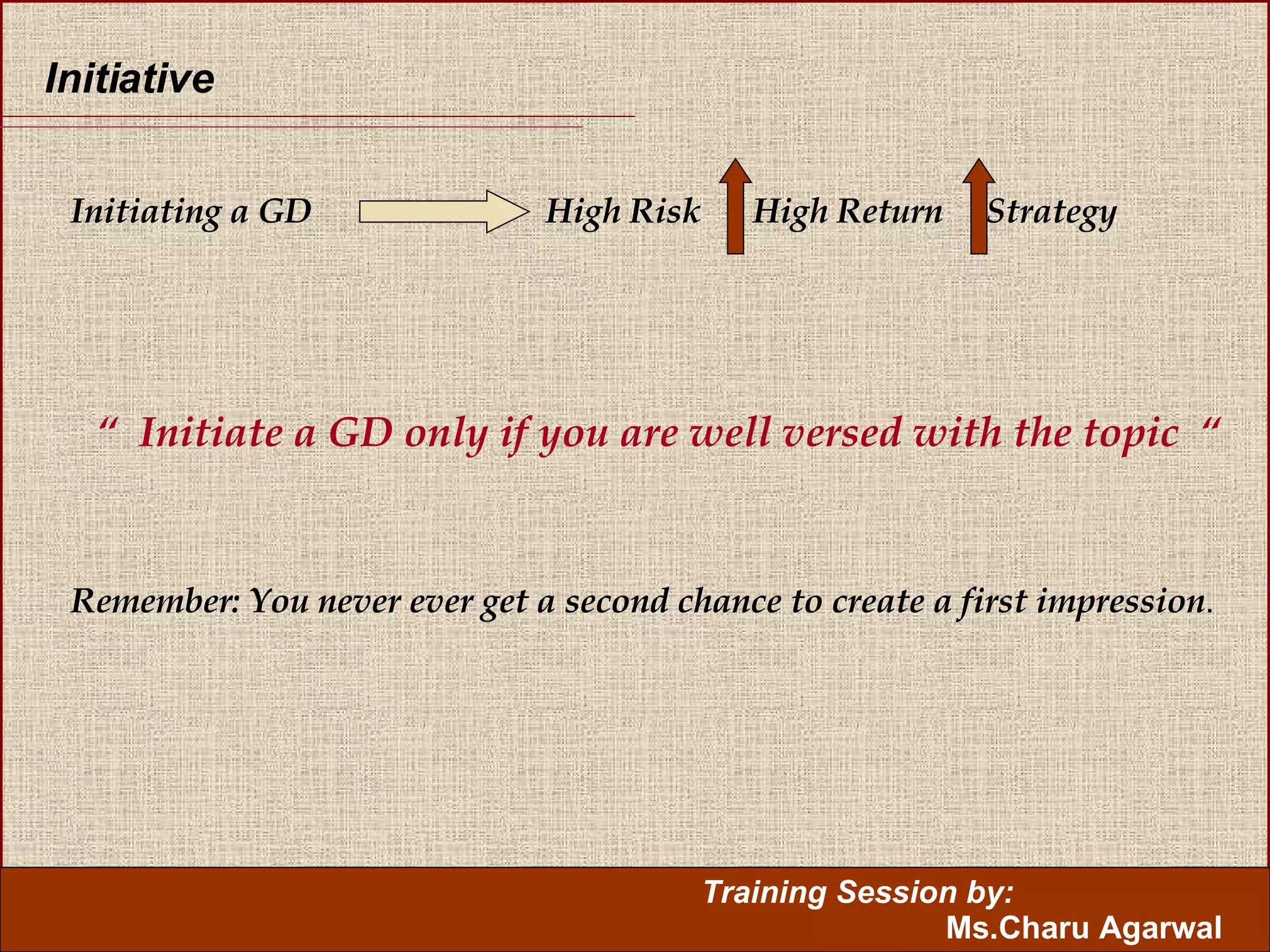 Initiative Initiating a GD  High Risk  High Return  Strategy “  Initiate a GD only if you are well versed with the topic  “ Remember: You never ever get a second chance to create a first impression . 