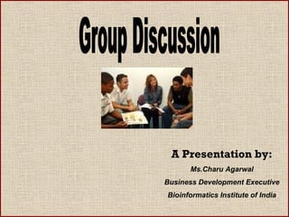 Group Discussion A Presentation by: Ms.Charu Agarwal Business Development Executive Bioinformatics Institute of India 