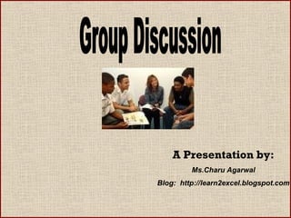 Group Discussion A Presentation by: Ms.Charu Agarwal Blog:  http://learn2excel.blogspot.com 