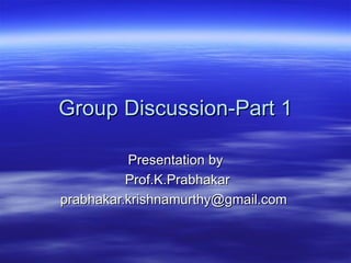 Group Discussion-Part 1 Presentation by Prof.K.Prabhakar prabhakar.krishnamurthy@gmail.com  