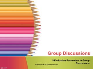Group Discussions
5 Evaluation Parameters in Group
DiscussionsAbhishek Kar Presentations
 
