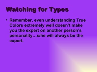 Watching for Types Remember, even understanding True Colors extremely well doesn’t make you the expert on another person’s personality…s/he will always be the expert. 