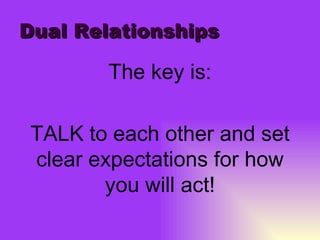 Dual Relationships The key is: TALK to each other and set clear expectations for how you will act! 