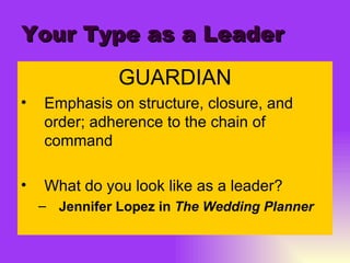 Your Type as a Leader GUARDIAN Emphasis on structure, closure, and order; adherence to the chain of command What do you look like as a leader? Jennifer Lopez in  The Wedding Planner 