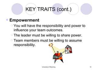 KEY TRAITS (cont.) Empowerment You will have the responsibility and power to influence your team outcomes. The leader must be willing to share power. Team members must be willing to assume responsibility. 