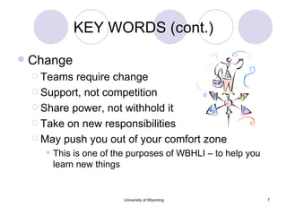 KEY WORDS (cont.) Change Teams require change Support, not competition Share power, not withhold it Take on new responsibilities May push you out of your comfort zone This is one of the purposes of WBHLI – to help you learn new things 