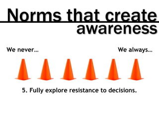 We never… We always…
5. Fully explore resistance to decisions.
Norms that create
awareness
 