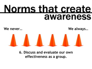 We never… We always…
6. Discuss and evaluate our own
effectiveness as a group.
Norms that create
awareness
 