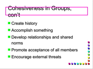 Cohesiveness in Groups, con’t Create history Accomplish something Develop relationships and shared norms Promote acceptance of all members Encourage external threats 