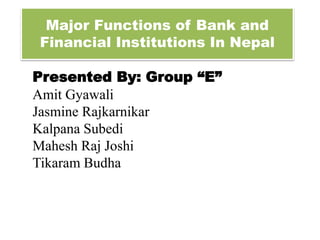 Major Functions of Bank and
Financial Institutions In Nepal
Presented By: Group “E”
Amit Gyawali
Jasmine Rajkarnikar
Kalpana Subedi
Mahesh Raj Joshi
Tikaram Budha
 