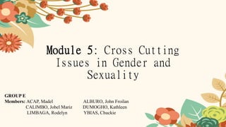 Module 5: Cross Cutting
Issues in Gender and
Sexuality
GROUP E
Members: ACAP, Madel ALBURO, John Froilan
CALIMBO, Jobel Mariz DUMOGHO, Kathleen
LIMBAGA, Rodelyn YBIAS, Chuckie
 