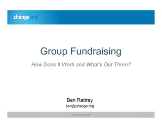 Group Fundraising
How Does It Work and What’s Out There?




             Ben Rattray
             ben@change.org

                www.change.org           1
 