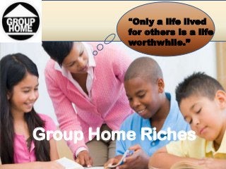 Group Home Riches
“Only a life lived
for others is a life
worthwhile.”
 